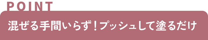 混ぜる手間いらず！プッシュして塗るだけ