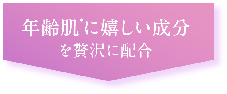 年齢肌*に嬉しい成分を贅沢に配合