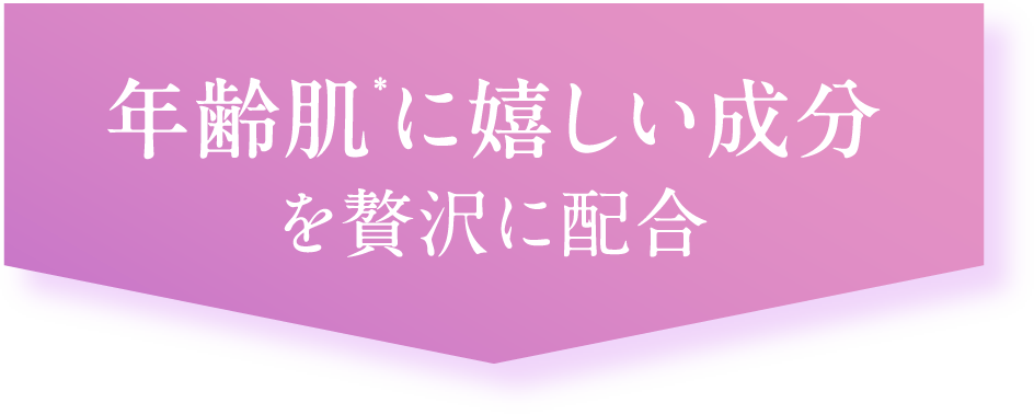 年齢肌*に嬉しい成分を贅沢に配合