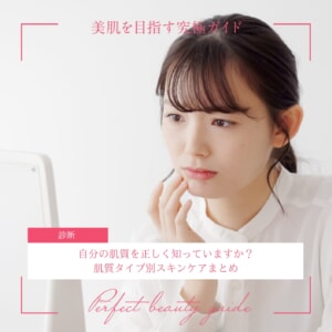 自分の肌質を正しく知っていますか?肌質タイプ別スキンケアまとめ