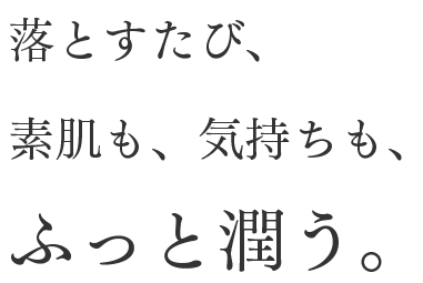 落とすたび、素肌も、気持ちも、ふっと潤う。
