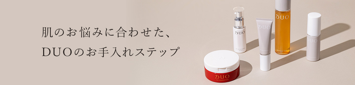 朝には朝の、夜には夜のお手入れ！ DUOは落とすことから始め、未来の肌を育みます。