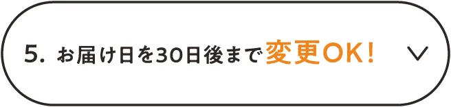 5.お届けを30日後まで変更OK!